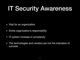 IT Security Awareness
• Vital for an organization

• Entire organization’s responsibility

• IT system increase in complexity

• The technologies and vendors are not the indication of
success
!4
 