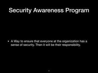 Security Awareness Program
• A Way to ensure that everyone at the organization has a
sense of security. Then it will be their responsibility.
!6
 