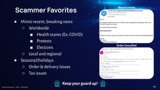 TreeTop Security - CAT - v2024.09
Scammer Favorites
● Mimic recent, breaking news
○ Worldwide
■ Health scares (Ex: COVID)
■ Protests
■ Elections
○ Local and regional
● Seasonal/holidays
○ Order & delivery issues
○ Tax issues
Keep your guard up!
Recent events
Order Cancelled
40
 