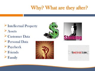 Why? What are they after?
 Intellectual Property
 Assets
 Customer Data
 Personal Data
 Paycheck
 Friends
 Family
 
