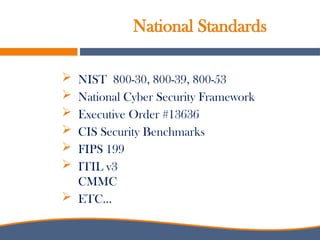 National Standards
 NIST 800-30, 800-39, 800-53
 National Cyber Security Framework
 Executive Order #13636
 CIS Security Benchmarks
 FIPS 199
 ITIL v3
CMMC
 ETC…
 