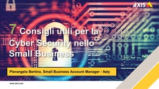 www.axis.com
Pierangelo Bertino, Small Business Account Manager - Italy
Consigli utili per la
Cyber Security nello
Small Business
 