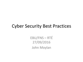 Cyber Security Best Practices
EBU/FNS – RTÉ
27/09/2016
John Moylan
 