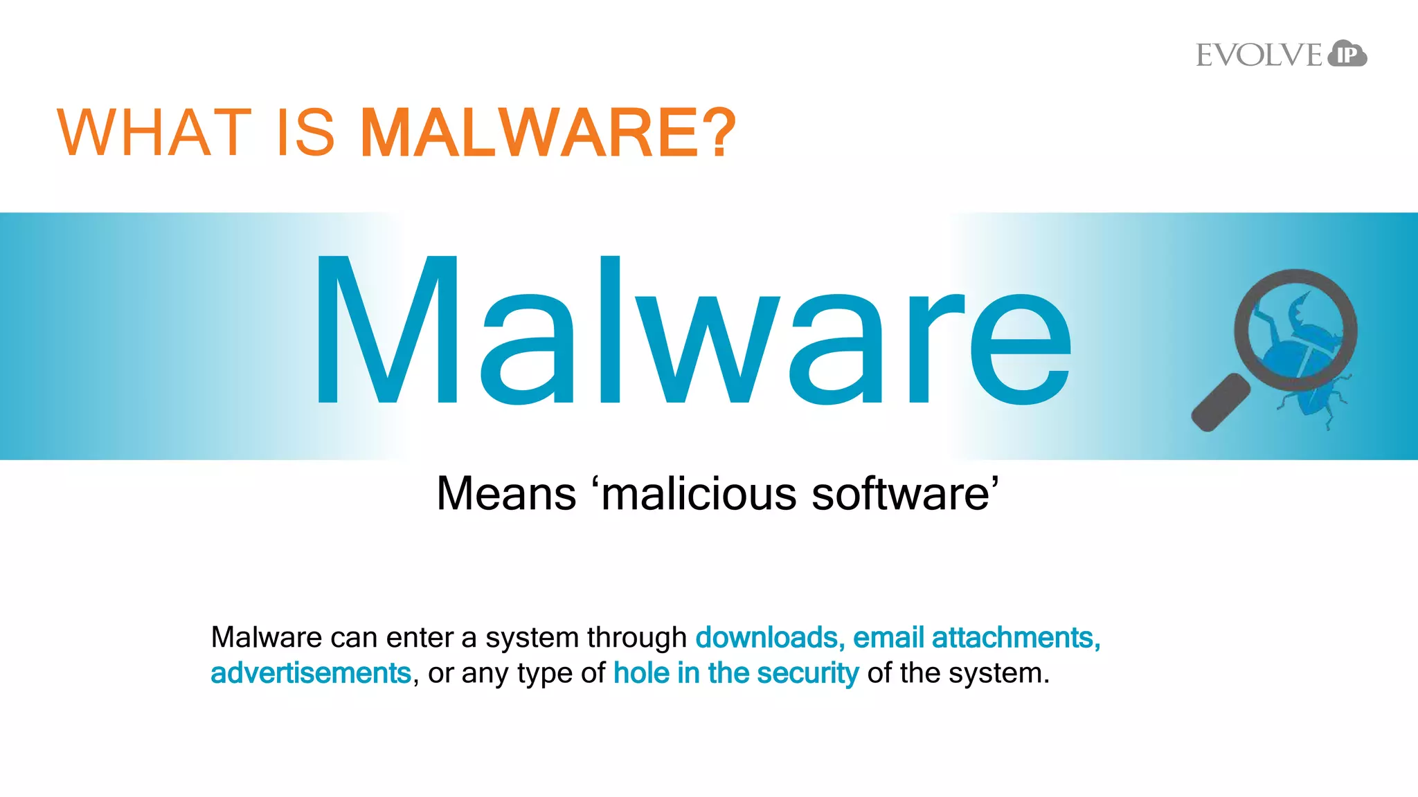 WHAT IS MALWARE?
Malware
Means ‘malicious software’
Malware can enter a system through downloads, email attachments,
advertisements, or any type of hole in the security of the system.
 