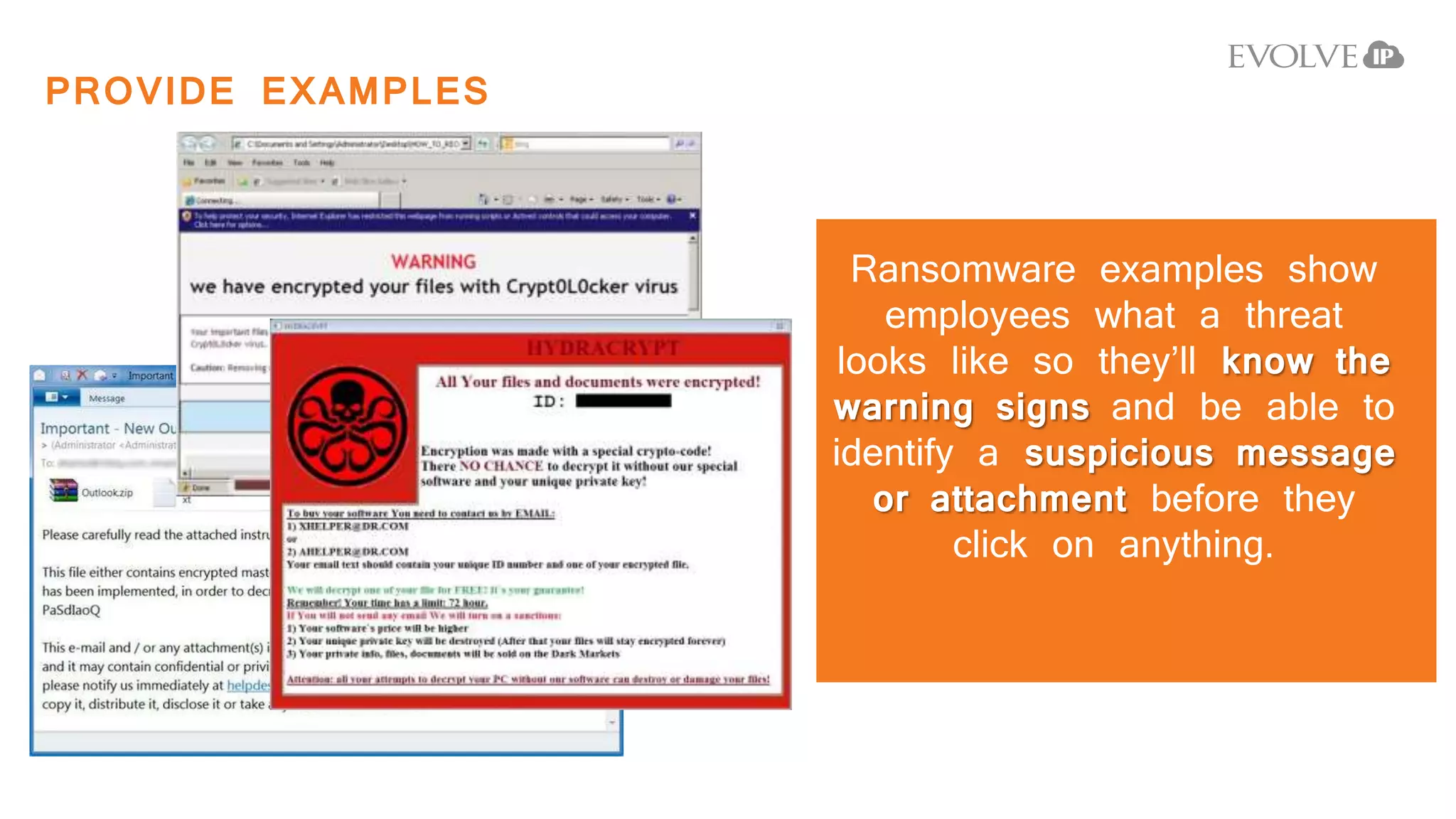 PROVIDE EXAMPLES
Ransomware examples show
employees what a threat
looks like so they’ll know the
warning signs and be able to
identify a suspicious message
or attachment before they
click on anything.
 