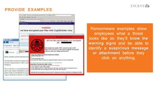 PROVIDE EXAMPLES
Ransomware examples show
employees what a threat
looks like so they’ll know the
warning signs and be able to
identify a suspicious message
or attachment before they
click on anything.
 