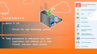 101010100110
01100110010
101010100110
011001100101
10
BACK IT UP
• Choose the right technology partners
KEY
TAKEAWAYS
Take precautions to safe-guard your data
• Applications and software up to date
• Firewall, anti-virus, email security
 