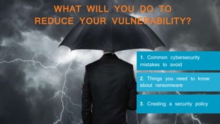 1. Common cybersecurity
mistakes to avoid
2. Things you need to know
about ransomware
3. Creating a security policy
WHAT WILL YOU DO TO
REDUCE YOUR VULNERABILITY?
 