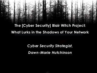 The [Cyber Security] Blair Witch Project:
What Lurks in the Shadows of Your Network
Cyber Security Strategist,
Dawn-Marie Hutchinson
 