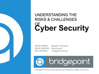 UNDERSTANDING THE
RISKS & CHALLENGES
OF
Cyber Security
DAVID NIMMO InDepth IT Solutions
DAVID HIGGINS WatchGuard
NEIL PARKER BridgePoint Group
A BridgePoint Group Special Business Briefing for SMEs June 2015
 