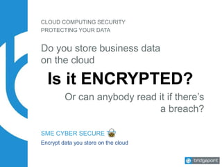 CLOUD COMPUTING SECURITY
Do you store business data
on the cloud
Is it ENCRYPTED?
Or can anybody read it if there’s
a breach?
PROTECTING YOUR DATA
SME CYBER SECURE TIP
Encrypt data you store on the cloud
 
