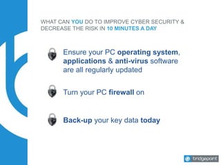 WHAT CAN YOU DO TO IMPROVE CYBER SECURITY &
DECREASE THE RISK IN 10 MINUTES A DAY
Ensure your PC operating system,
applications & anti-virus software
are all regularly updated
Turn your PC firewall on
Back-up your key data today
 