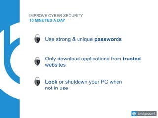 IMPROVE CYBER SECURITY
10 MINUTES A DAY
Use strong & unique passwords
Only download applications from trusted
websites
Lock or shutdown your PC when
not in use
 