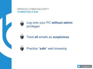 IMPROVE CYBER SECURITY
10 MINUTES A DAY
Log onto your PC without admin
privileges
Treat all emails as suspicious
Practice “safe” web browsing
 