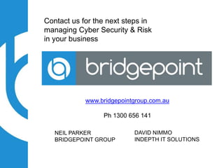 Contact us for the next steps in
managing Cyber Security & Risk
in your business
NEIL PARKER
BRIDGEPOINT GROUP
DAVID NIMMO
INDEPTH IT SOLUTIONS
www.bridgepointgroup.com.au
Ph 1300 656 141
 