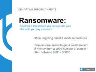 Ransomware:
A software that denies you access into your
files until you pay a ransom
Often targeting small & medium business
Ransomware seeks to get a small amount
of money from a large number of people –
often between $600 - $3000
IDENTIFYING SPECIFIC THREATS
 