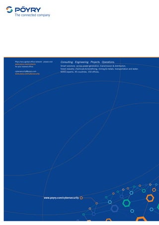 www.poyry.com/cybersecurity
Pöyry has a global office network - please visit
www.poyry.com/contacts
for your nearest office.
cybersecurity@poyry.com
www.poyry.com/cybersecurity
Consulting. Engineering. Projects. Operations.
Smart solutions  across power generation, transmission & distribution,
forest industry, chemicals & biorefining, mining & metals, transportation and water.
6000 experts. 45 countries. 150 offices.
 