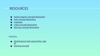 ● Active support concept illustration
● Safe concept illustration
● Logotype
● Login concept illustration
● Security concept illustration
PHOTOS:
● Motherboard with optical fiber cabl
es
● Hacking concept
RESOURCES
 