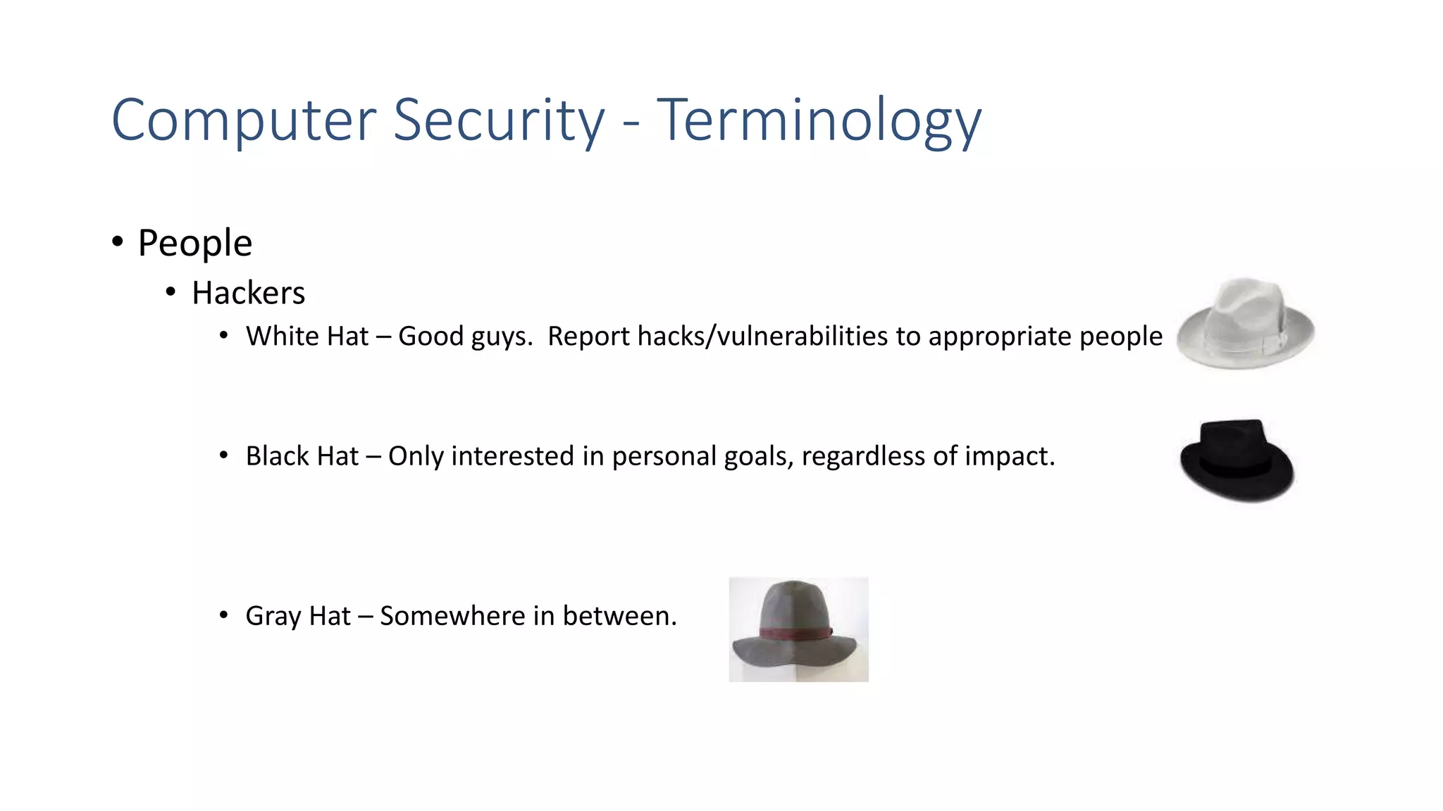 Computer Security - Terminology
• People
• Hackers
• White Hat – Good guys. Report hacks/vulnerabilities to appropriate people
• Black Hat – Only interested in personal goals, regardless of impact.
• Gray Hat – Somewhere in between.
 