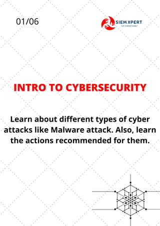 INTRO TO CYBERSECURITY
Learn about different types of cyber
attacks like Malware attack. Also, learn
the actions recommended for them.
01/06
