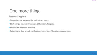 Personal
Personal
One more thing
Password hygiene
 Stop using one password for multiple accounts.
 Start using a password manager. (Bitwarden, Keepass)
 Enable 2FA wherever available.
 Subscribe to data breach notifications from https://haveibeenpwned.com
 