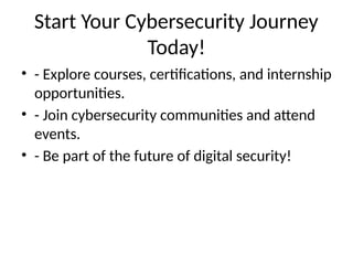 Start Your Cybersecurity Journey
Today!
• - Explore courses, certifications, and internship
opportunities.
• - Join cybersecurity communities and attend
events.
• - Be part of the future of digital security!
 