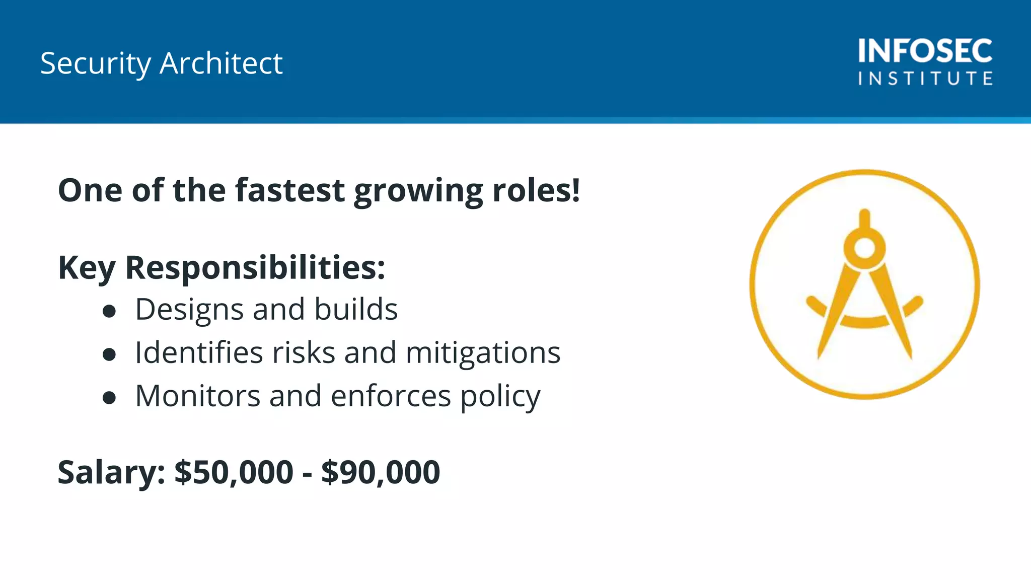 Security Architect
One of the fastest growing roles!
Key Responsibilities:
● Designs and builds
● Identifies risks and mitigations
● Monitors and enforces policy
Salary: $50,000 - $90,000
 