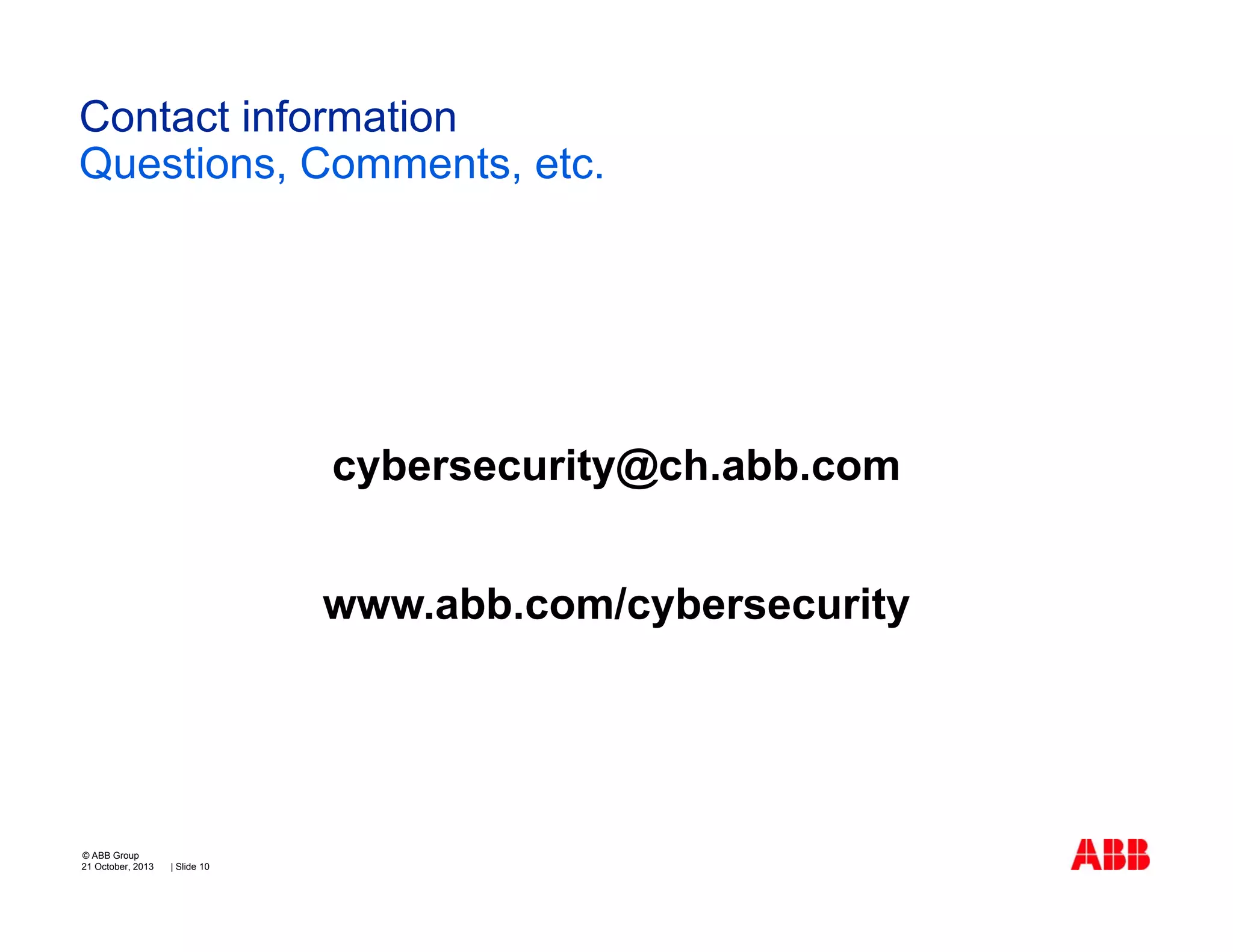 Contact information
Questions, Comments, etc.

cybersecurity@ch.abb.com
www.abb.com/cybersecurity

© ABB Group
21 October, 2013

| Slide 10

 