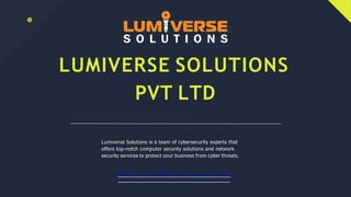 LUMIVERSE SOLUTIONS
PVT LTD
Lumiverse Solutions is a team of cybersecurity experts that
offers top-notch computer security solutions and network
security services to protect your business from cyber threats.
W W W .L U M I V E R S E S O L U T I O N S .C O M
 