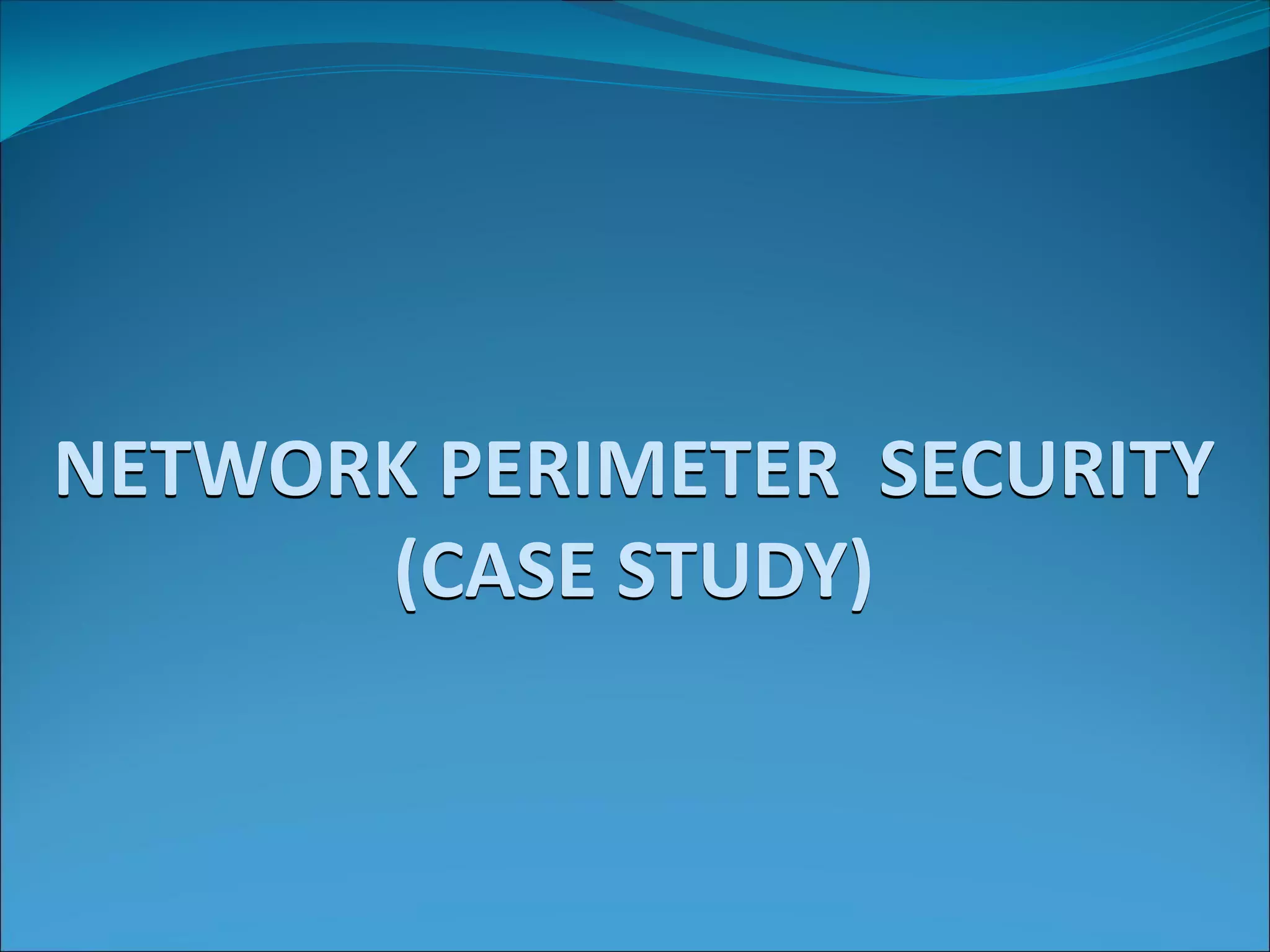 NETWORK PERIMETER SECURITY
(CASE STUDY)
 