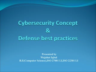Cybersecurity Concept
&
Defense best practices
Presented by
Wajahat Iqbal
B.E(Computer Science),ISO 27001 LI,ISO 22301 LI
 
