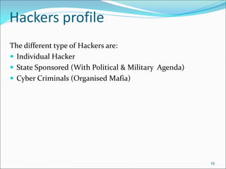 Hackers profile
The different type of Hackers are:
 Individual Hacker
 State Sponsored (With Political & Military Agenda)
 Cyber Criminals (Organised Mafia)
10
 