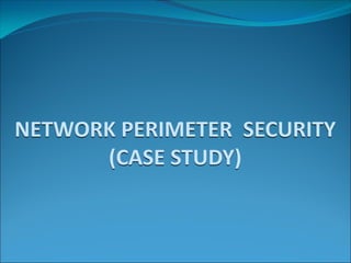 NETWORK PERIMETER SECURITY
(CASE STUDY)
 