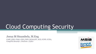 Cloud Computing Security
Josua M Sinambela, M.Eng
CASP, CSIE, CSAE, CEH, CHFI, ECSA|LPT, ACE, CCNP, CCNA,
CompTIA Security+, PenTest+, CySA+
 