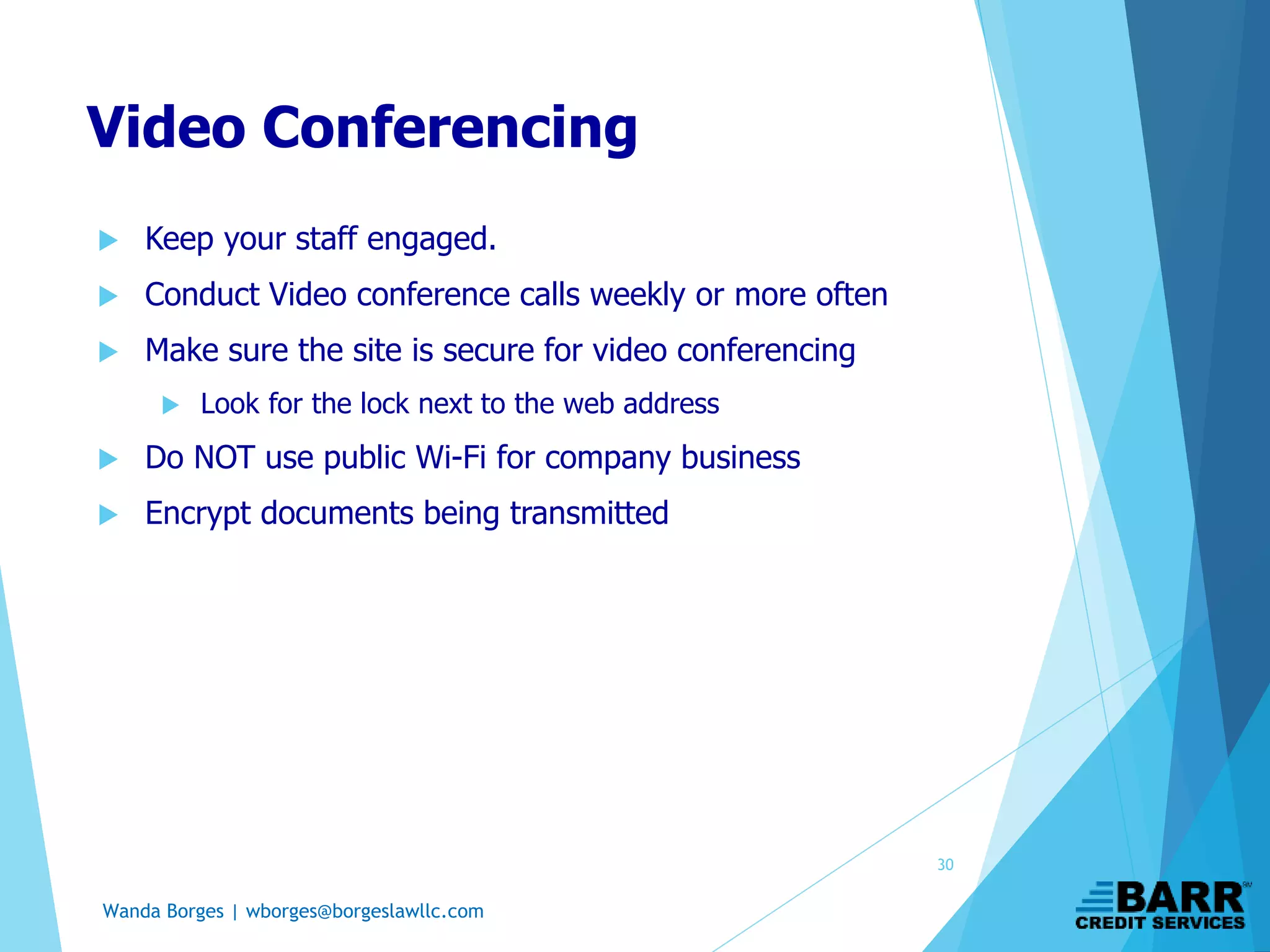 Wanda Borges | wborges@borgeslawllc.com
Video Conferencing
 Keep your staff engaged.
 Conduct Video conference calls weekly or more often
 Make sure the site is secure for video conferencing
 Look for the lock next to the web address
 Do NOT use public Wi-Fi for company business
 Encrypt documents being transmitted
30
 