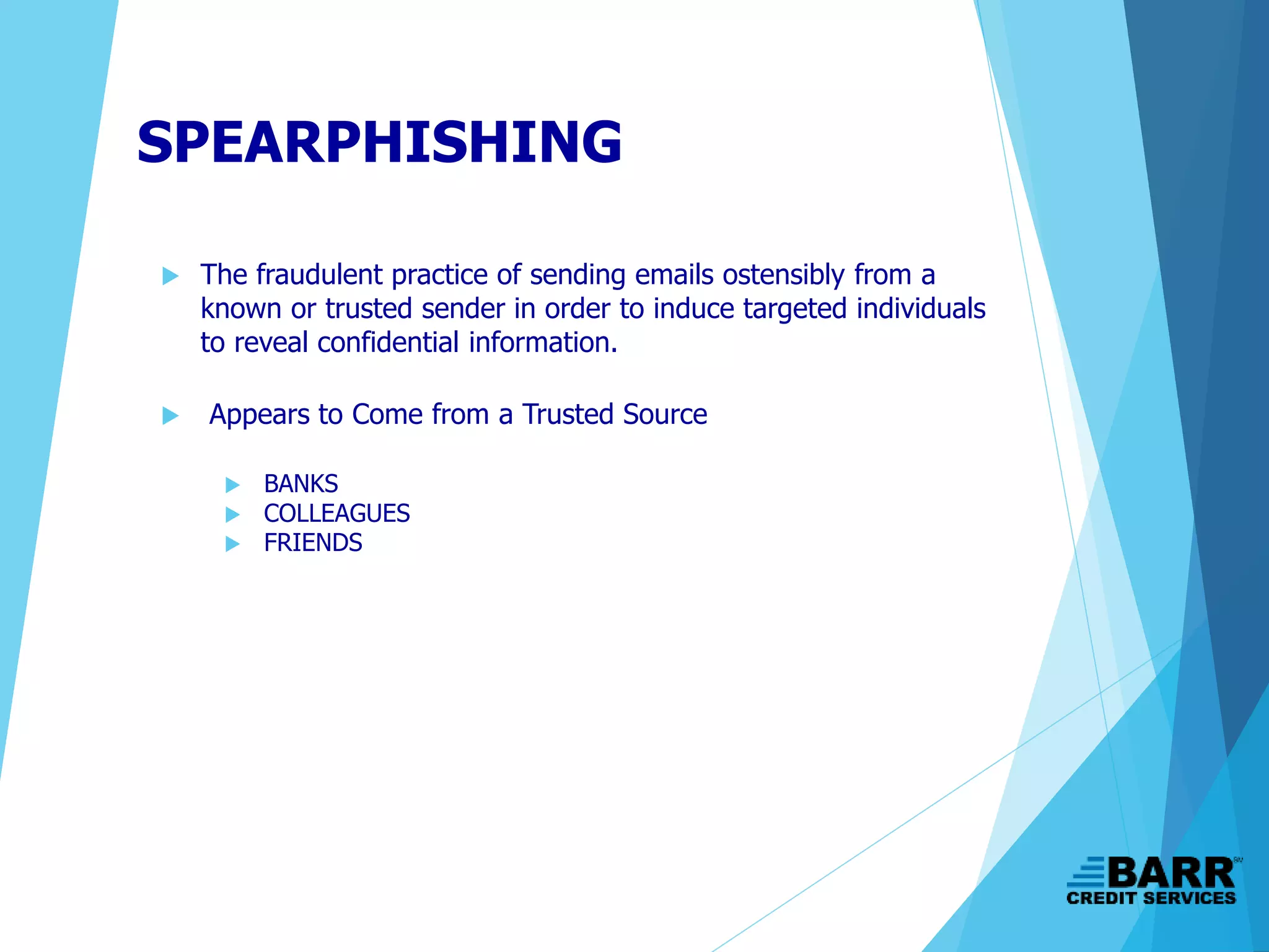 SPEARPHISHING
 The fraudulent practice of sending emails ostensibly from a
known or trusted sender in order to induce targeted individuals
to reveal confidential information.
 Appears to Come from a Trusted Source
 BANKS
 COLLEAGUES
 FRIENDS
 