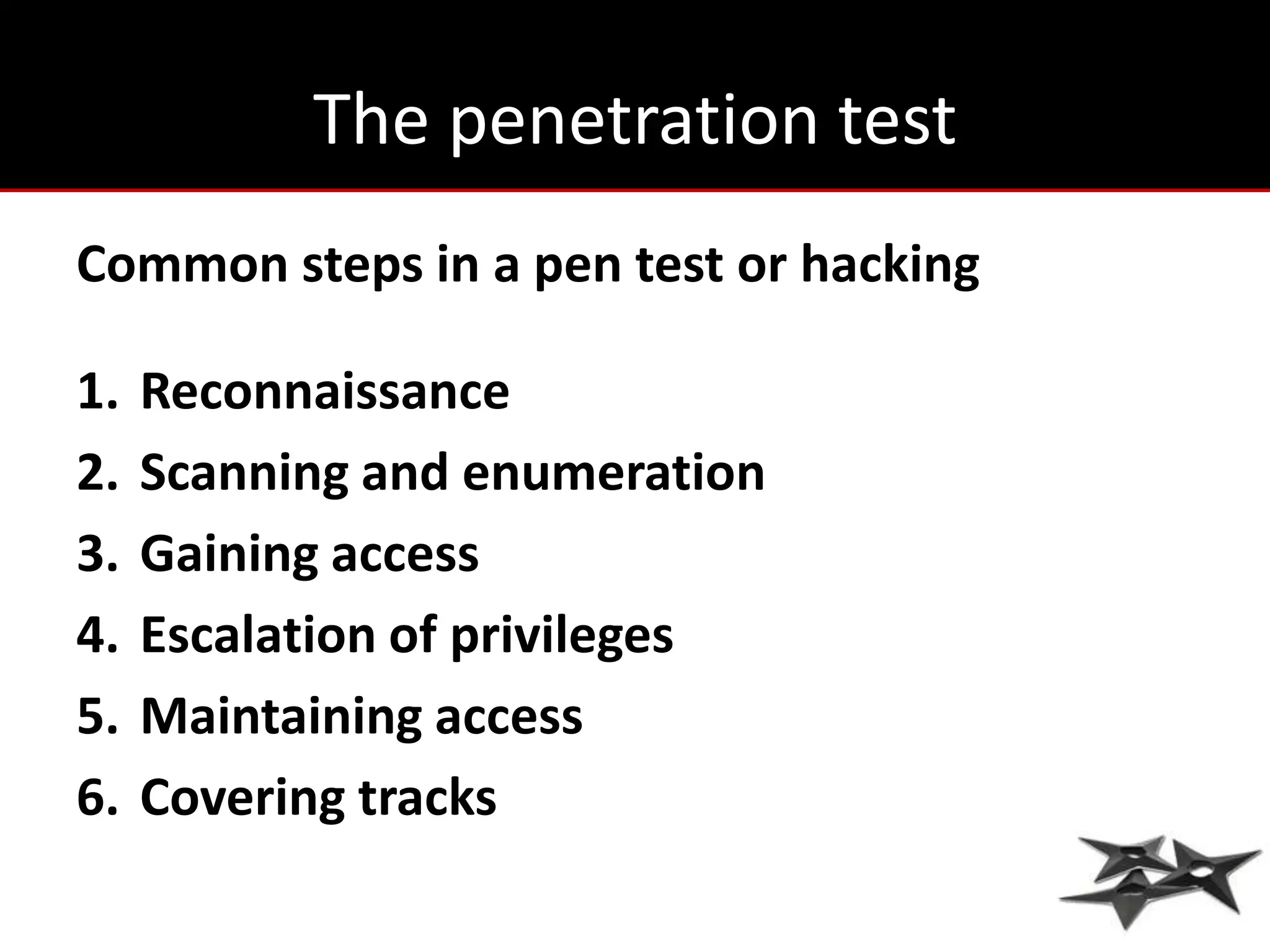 The penetration test
Common steps in a pen test or hacking

1.   Reconnaissance
2.   Scanning and enumeration
3.   Gaining access
4.   Escalation of privileges
5.   Maintaining access
6.   Covering tracks
 