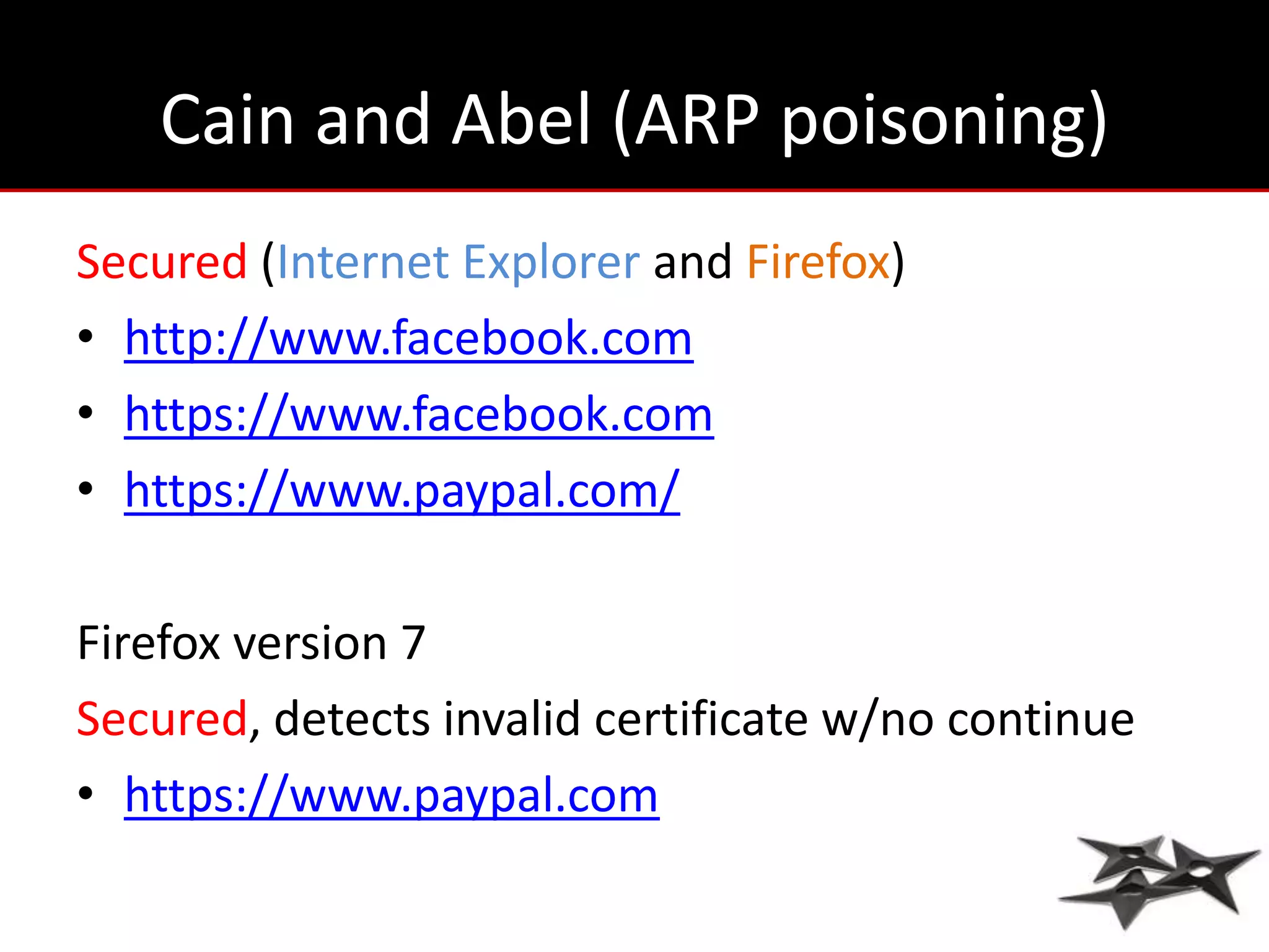 Cain and Abel (ARP poisoning)
Secured (Internet Explorer and Firefox)
• http://www.facebook.com
• https://www.facebook.com
• https://www.paypal.com/

Firefox version 7
Secured, detects invalid certificate w/no continue
• https://www.paypal.com
 