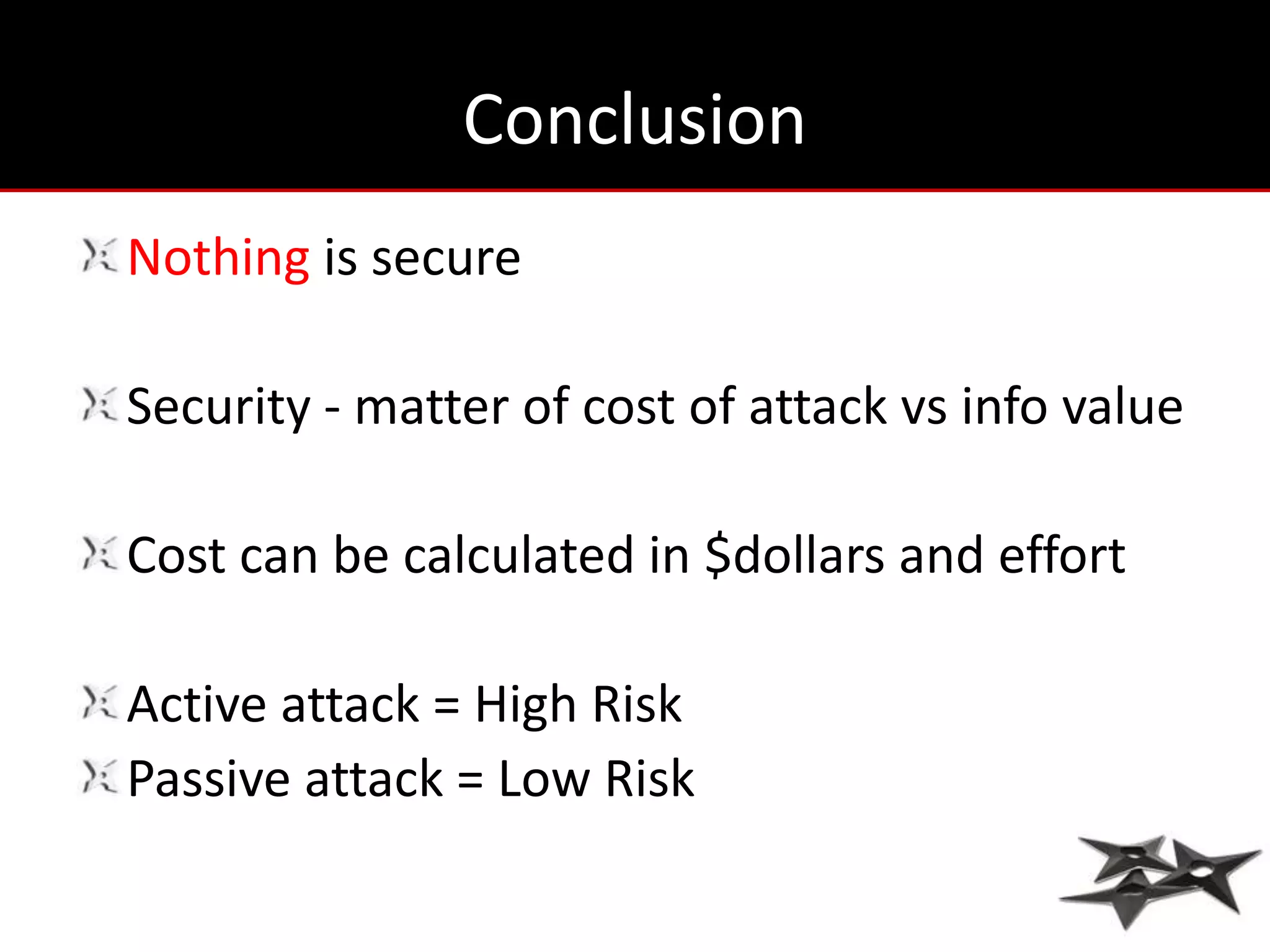 Conclusion
Nothing is secure

Security - matter of cost of attack vs info value

Cost can be calculated in $dollars and effort

Active attack = High Risk
Passive attack = Low Risk
 