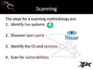 Scanning
The steps for a scanning methodology are:
1. Identify live systems

2. Discover open ports

3. Identify the OS and services

4. Scan for vulnerabilities
 