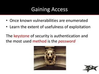 Gaining Access
• Once known vulnerabilities are enumerated
• Learn the extent of usefulness of exploitation

The keystone of security is authentication and
the most used method is the password
 