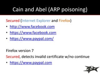 Cain and Abel (ARP poisoning)
Secured (Internet Explorer and Firefox)
• http://www.facebook.com
• https://www.facebook.com
• https://www.paypal.com/

Firefox version 7
Secured, detects invalid certificate w/no continue
• https://www.paypal.com
 