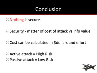 Conclusion
Nothing is secure

Security - matter of cost of attack vs info value

Cost can be calculated in $dollars and effort

Active attack = High Risk
Passive attack = Low Risk
 