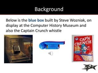 Background
Below is the blue box built by Steve Wozniak, on
display at the Computer History Museum and
also the Captain Crunch whistle
 
