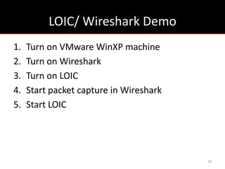 LOIC/ Wireshark Demo
1.   Turn on VMware WinXP machine
2.   Turn on Wireshark
3.   Turn on LOIC
4.   Start packet capture in Wireshark
5.   Start LOIC




                                         10
 
