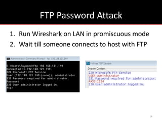 FTP Password Attack
1. Run Wireshark on LAN in promiscuous mode
2. Wait till someone connects to host with FTP




                                                 14
 