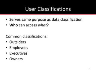 User Classifications
• Serves same purpose as data classification
• Who can access what?

Common classifications:
• Outsiders
• Employees
• Executives
• Owners

                                               23
 