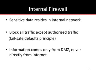 Internal Firewall
• Sensitive data resides in internal network

• Block all traffic except authorized traffic
  (fail-safe defaults principle)

• Information comes only from DMZ, never
  directly from Internet


                                                31
 