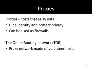 Proxies
Proxies - hosts that relay data
• Hide identity and protect privacy
• Can be used as firewalls

The Onion Routing network (TOR)
• Proxy network made of volunteer hosts



                                          33
 