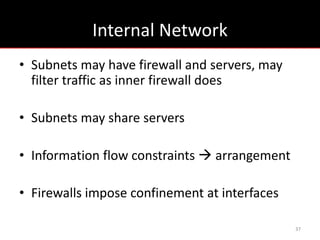 Internal Network
• Subnets may have firewall and servers, may
  filter traffic as inner firewall does

• Subnets may share servers

• Information flow constraints  arrangement

• Firewalls impose confinement at interfaces

                                               37
 